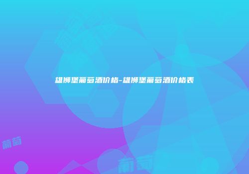 雄狮堡葡萄酒价格-雄狮堡葡萄酒价格表