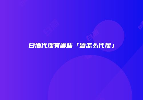 白酒代理有哪些「酒怎么代理」