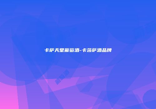 卡萨天堂葡萄酒-卡莎萨酒品牌