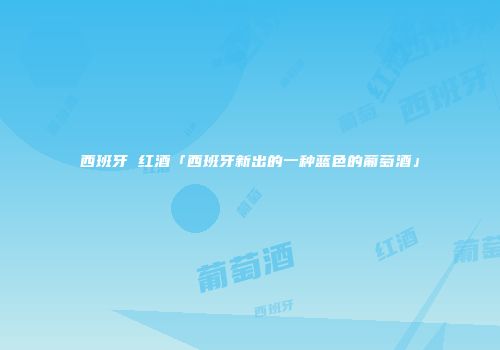 西班牙 红酒「西班牙新出的一种蓝色的葡萄酒」