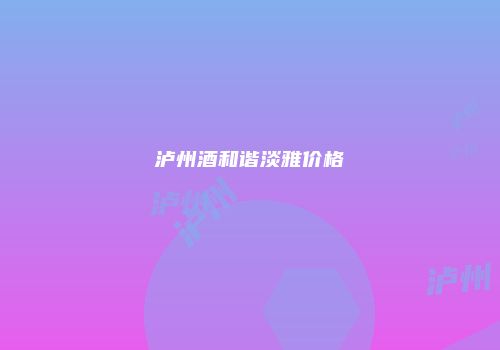 泸州酒和谐淡雅价格