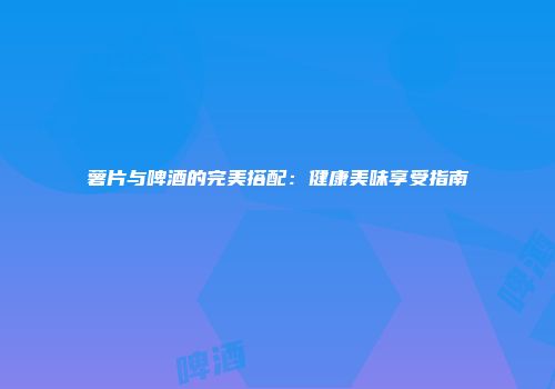 薯片与啤酒的完美搭配：健康美味享受指南