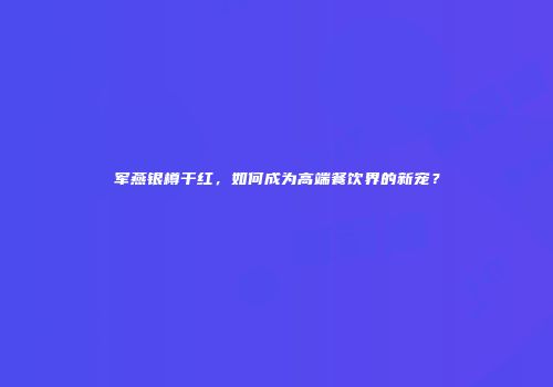 军燕银樽干红，如何成为高端餐饮界的新宠？