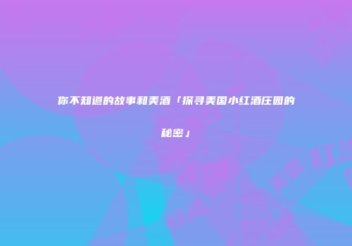 你不知道的故事和美酒「探寻美国小红酒庄园的秘密」