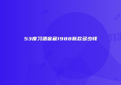 53度习酒窖藏1988新款多少钱