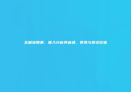 五粮液股票：深入分析其业绩、表现与投资价值