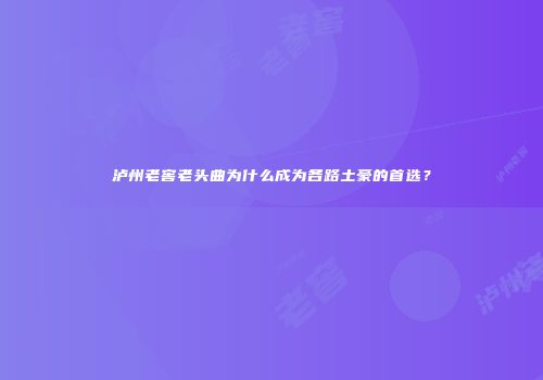 泸州老窖老头曲为什么成为各路土豪的首选？