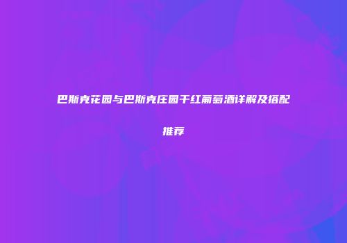 巴斯克花园与巴斯克庄园干红葡萄酒详解及搭配推荐