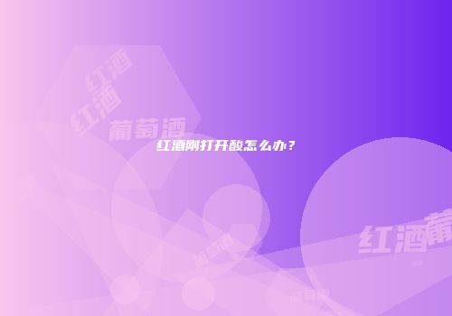 红酒刚打开酸怎么办？
