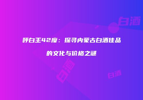 呼白王42度：探寻内蒙古白酒佳品的文化与价格之谜