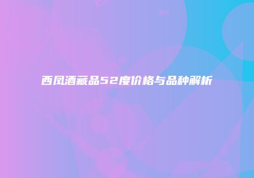 西凤酒藏品52度价格与品种解析