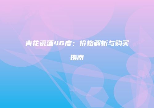 青花瓷酒46度：价格解析与购买指南
