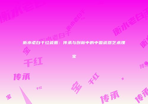 衡水老白干红瓷瓶：传承与创新中的中国瓷器艺术瑰宝
