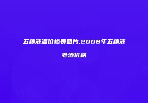 五粮液酒价格表图片,2008年五粮液老酒价格