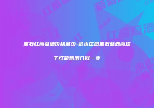 宝石红葡萄酒价格多少-哥本庄园宝石蓝赤霞珠干红葡萄酒几钱一支