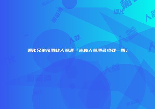 通化兄弟泉酒业人参酒「吉林人参酒多少钱一瓶」