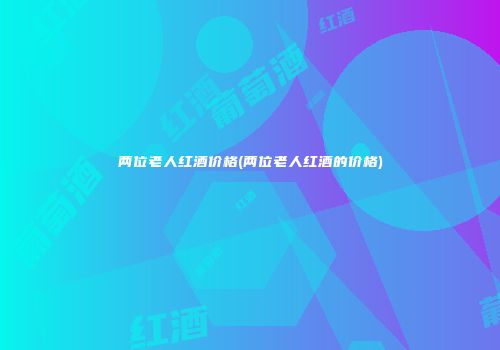 两位老人红酒价格(两位老人红酒的价格)