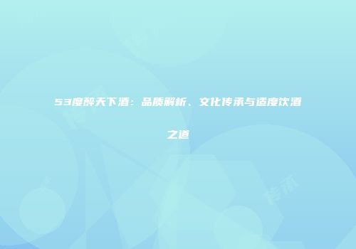 53度醉天下酒：品质解析、文化传承与适度饮酒之道
