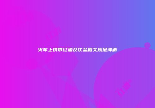 火车上携带红酒及饮品相关规定详解