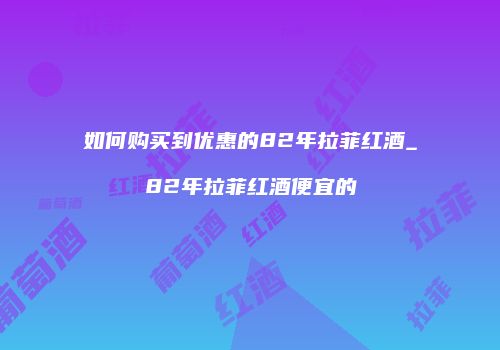 如何购买到优惠的82年拉菲红酒_82年拉菲红酒便宜的
