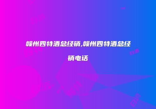 赣州四特酒总经销,赣州四特酒总经销电话