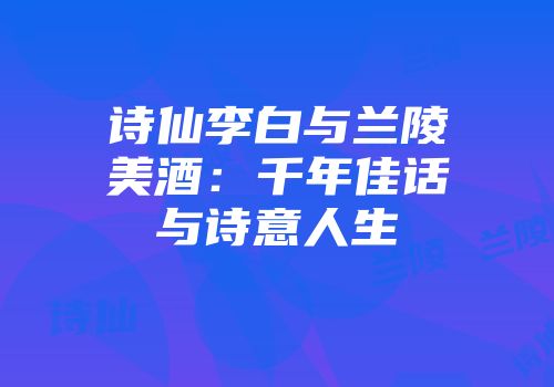 诗仙李白与兰陵美酒：千年佳话与诗意人生