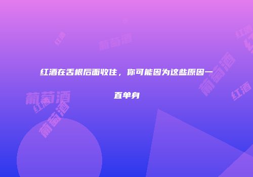 红酒在舌根后面收住，你可能因为这些原因一直单身