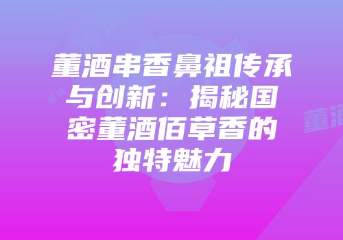 董酒串香鼻祖传承与创新：揭秘国密董酒佰草香的独特魅力