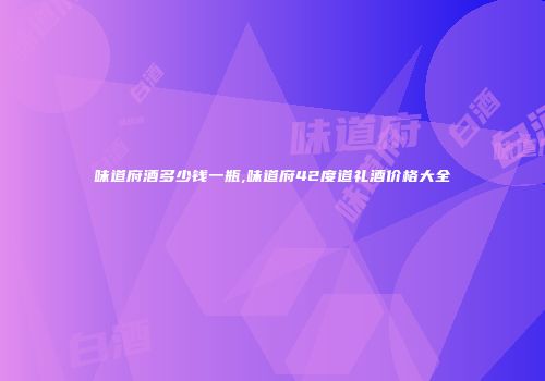 味道府酒多少钱一瓶,味道府42度道礼酒价格大全