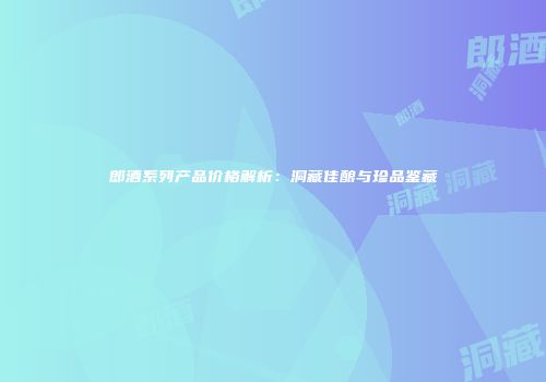 郎酒系列产品价格解析：洞藏佳酿与珍品鉴藏