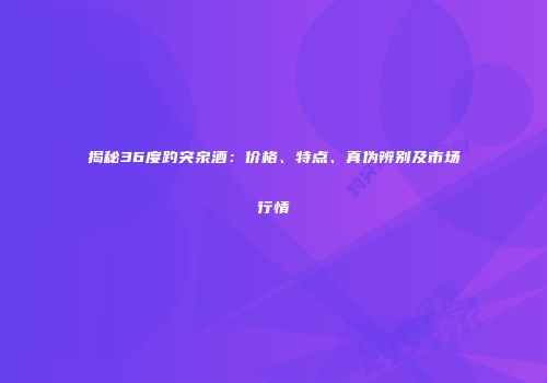 揭秘36度趵突泉酒：价格、特点、真伪辨别及市场行情