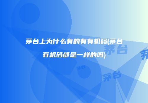 茅台上为什么有的有有机码(茅台有机码都是一样的吗)