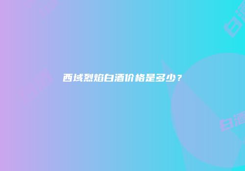 西域烈焰白酒价格是多少？