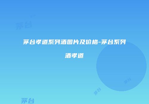 茅台孝道系列酒图片及价格-茅台系列酒孝道