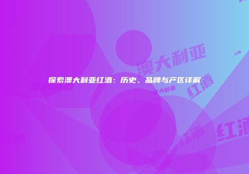 探索澳大利亚红酒：历史、品牌与产区详解