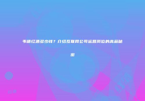 韦德红酒多少钱？介绍互联网公司运营岗位的高薪秘密