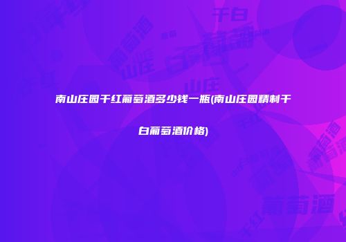 南山庄园干红葡萄酒多少钱一瓶(南山庄园精制干白葡萄酒价格)