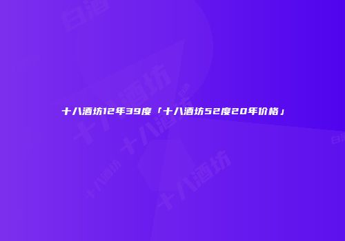 十八酒坊12年39度「十八酒坊52度20年价格」