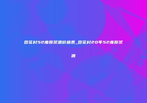 杏花村52度原浆酒价格表_杏花村20年52度原浆酒