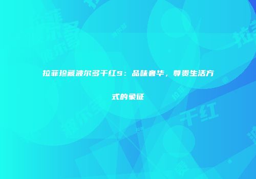 拉菲珍藏波尔多干红S：品味奢华，尊贵生活方式的象征