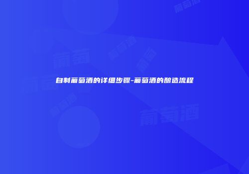 自制葡萄酒的详细步骤-葡萄酒的酿造流程