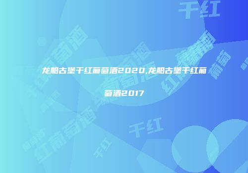 龙船古堡干红葡萄酒2020,龙船古堡干红葡萄酒2017