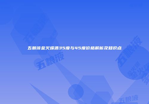 五粮液金火爆酒35度与45度价格解析及知识点