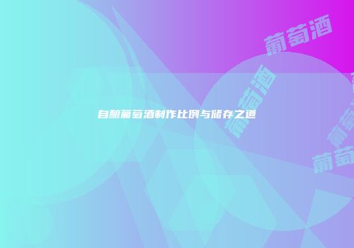 自酿葡萄酒制作比例与储存之道
