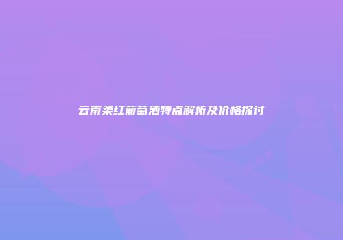 云南柔红葡萄酒特点解析及价格探讨
