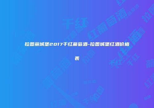 拉图丽城堡2017干红葡萄酒-拉图城堡红酒价格表