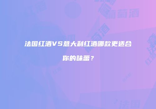 法国红酒VS意大利红酒哪款更适合你的味蕾？
