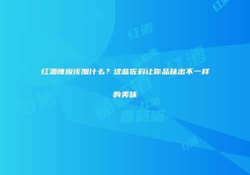 红酒辣应该加什么？这些佐料让你品味出不一样的美味