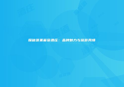 探秘蓬莱葡萄酒庄：品牌魅力与旅游风情