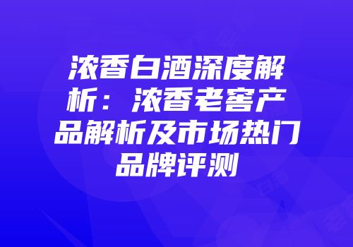 浓香白酒深度解析：浓香老窖产品解析及市场热门品牌评测